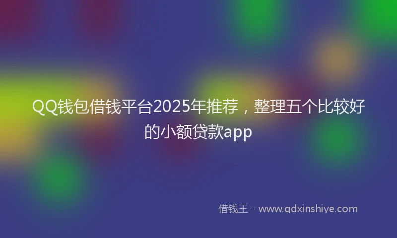 QQ钱包借钱平台2025年推荐，整理五个比较好的小额贷款app