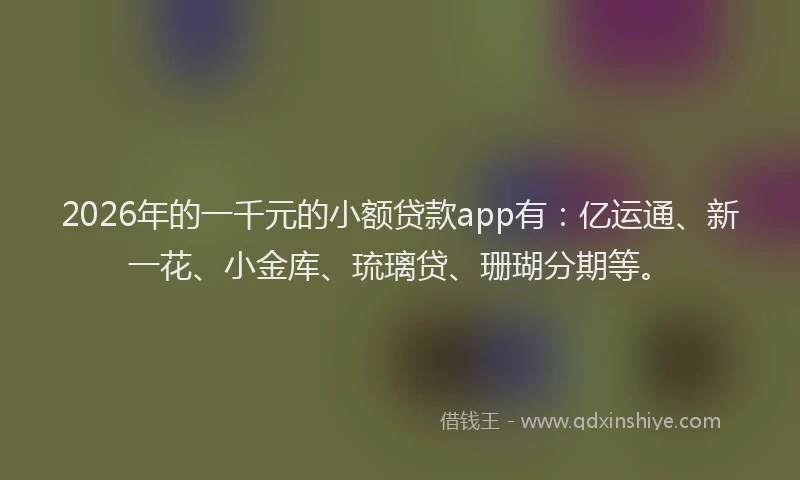 2026年的一千元的小额贷款app有：亿运通、新一花、小金库、琉璃贷、珊瑚分期等。