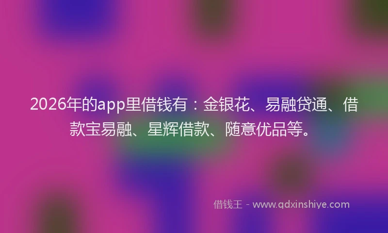 2026年的app里借钱有:金银花、易融贷通、借款宝易融、星辉借款、随意优品等。
