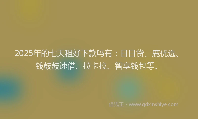 2025年的七天租好下款吗有：日日贷、鹿优选、钱鼓鼓速借、拉卡拉、智享钱包等。