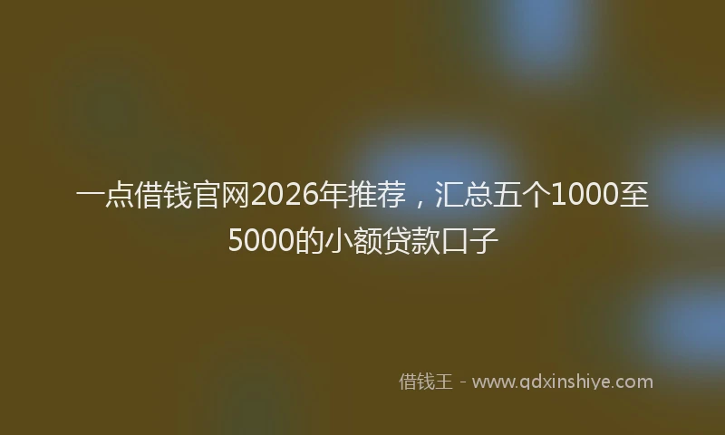 一点借钱官网2026年推荐，汇总五个1000至5000的小额贷款口子