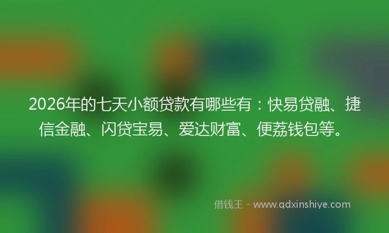 2026年的七天小额贷款有哪些有：快易贷融、捷信金融、闪贷宝易、爱达财富、便荔钱包等。