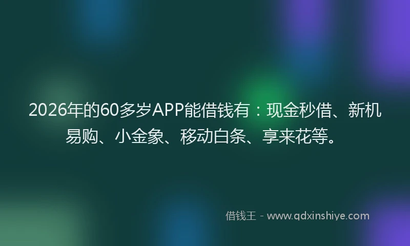 2026年的60多岁APP能借钱有：现金秒借、新机易购、小金象、移动白条、享来花等。