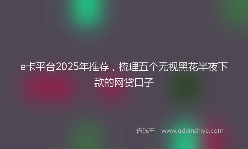 e卡平台2025年推荐，梳理五个无视黑花半夜下款的网贷口子