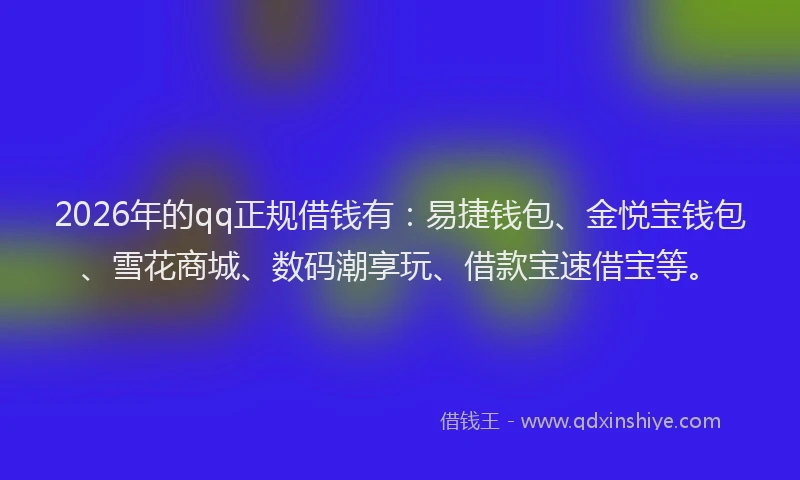 2026年的qq正规借钱有：易捷钱包、金悦宝钱包、雪花商城、数码潮享玩、借款宝速借宝等。