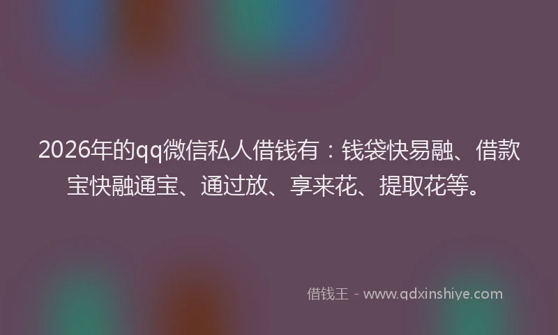 2026年的qq微信私人借钱有：钱袋快易融、借款宝快融通宝、通过放、享来花、提取花等。