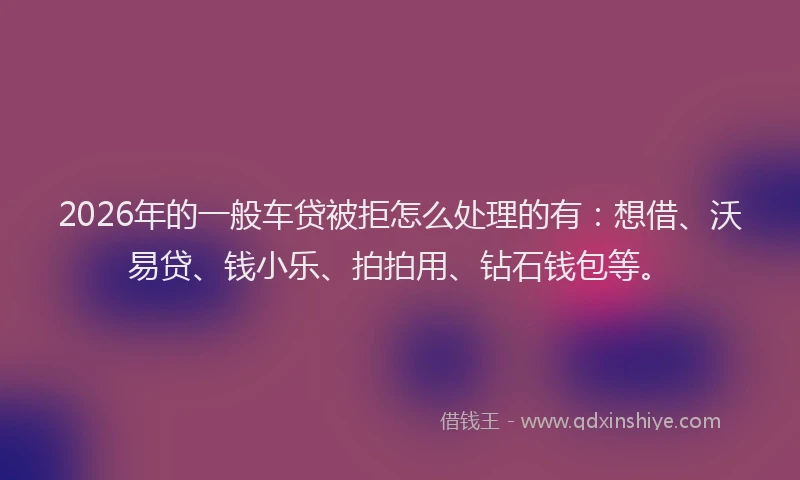 2026年的一般车贷被拒怎么处理的有：想借、沃易贷、钱小乐、拍拍用、钻石钱包等。