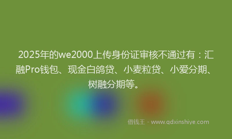 2025年的we2000上传身份证审核不通过有：汇融Pro钱包、现金白鸽贷、小麦粒贷、小爱分期、树融分期等。