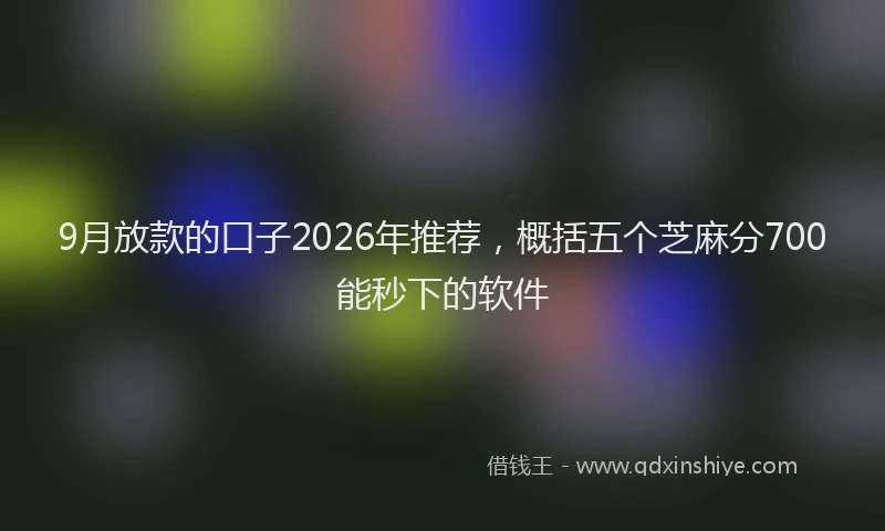 9月放款的口子2026年推荐，概括五个芝麻分700能秒下的软件