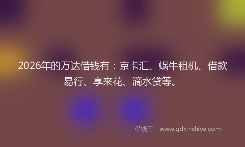 2026年的万达借钱有:京卡汇、蜗牛租机、借款易行、享来花、滴水贷等。