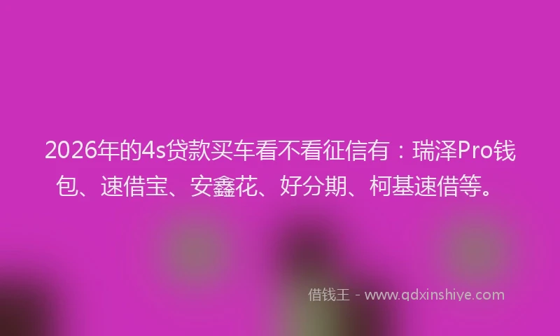 2026年的4s贷款买车看不看征信有：瑞泽Pro钱包、速借宝、安鑫花、好分期、柯基速借等。