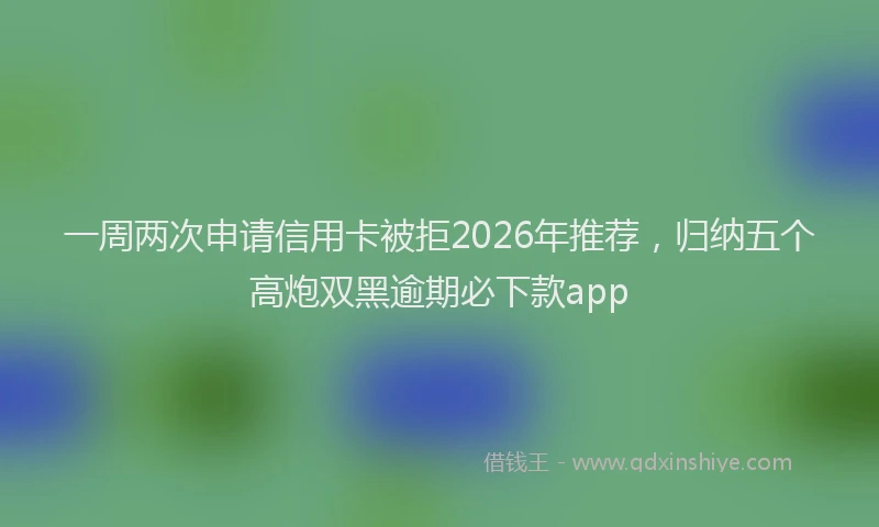 一周两次申请信用卡被拒2026年推荐，归纳五个高炮双黑逾期必下款app