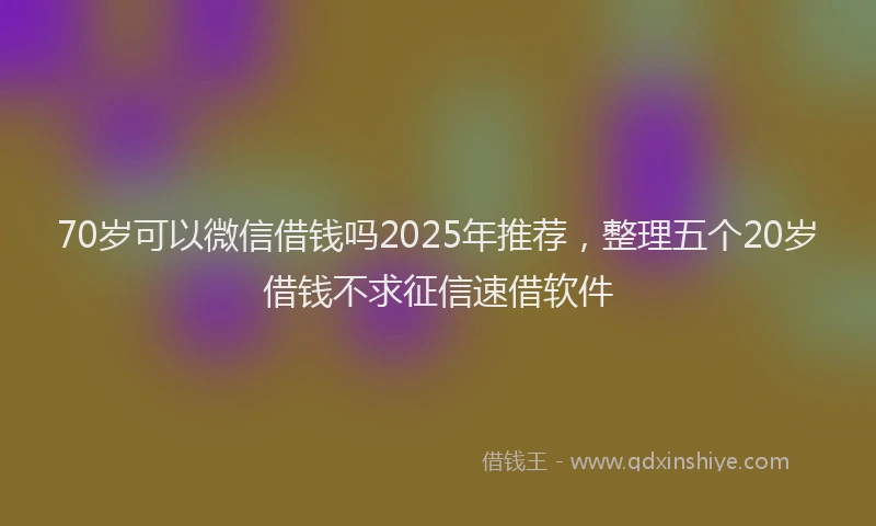 70岁可以微信借钱吗2025年推荐，整理五个20岁借钱不求征信速借软件