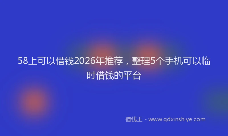 58上可以借钱2026年推荐，整理5个手机可以临时借钱的平台