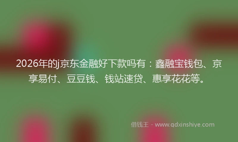 2026年的j京东金融好下款吗有：鑫融宝钱包、京享易付、豆豆钱、钱站速贷、惠享花花等。