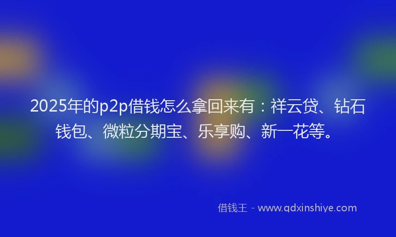 2025年的p2p借钱怎么拿回来有:祥云贷、钻石钱包、微粒分期宝、乐享购、新一花等。