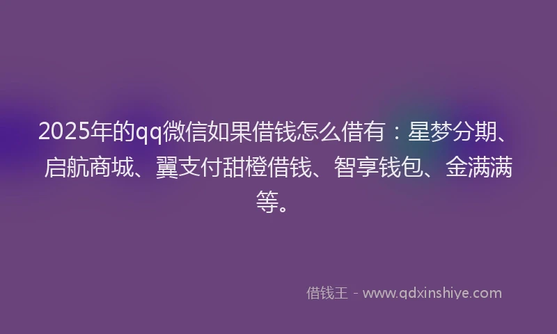 2025年的qq微信如果借钱怎么借有:星梦分期、启航商城、翼支付甜橙借钱、智享钱包、金满满等。
