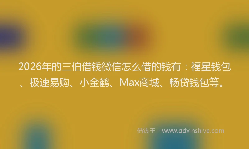 2026年的三伯借钱微信怎么借的钱有：福星钱包、极速易购、小金鹤、Max商城、畅贷钱包等。