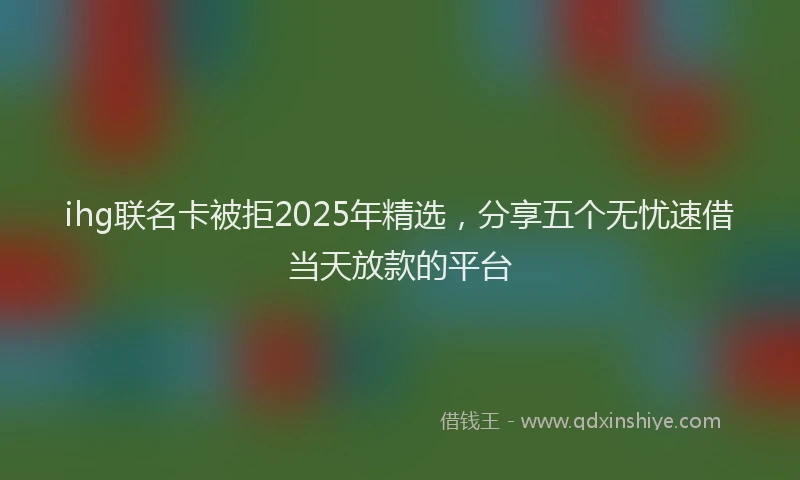 ihg联名卡被拒2025年精选,分享五个无忧速借当天放款的平台