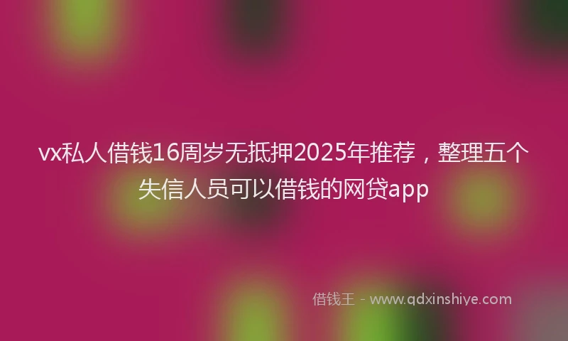 vx私人借钱16周岁无抵押2025年推荐,整理五个失信人员可以借钱的网贷app
