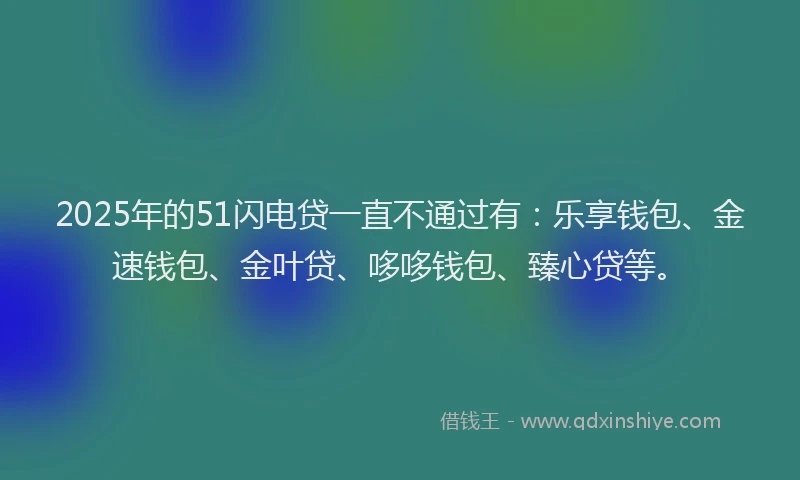 2025年的51闪电贷一直不通过有：乐享钱包、金速钱包、金叶贷、哆哆钱包、臻心贷等。