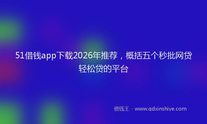 51借钱app下载2026年推荐，概括五个秒批网贷轻松贷的平台
