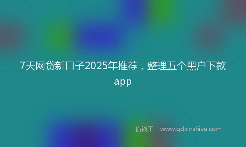 7天网贷新口子2025年推荐,整理五个黑户下款app