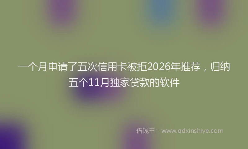一个月申请了五次信用卡被拒2026年推荐，归纳五个11月独家贷款的软件