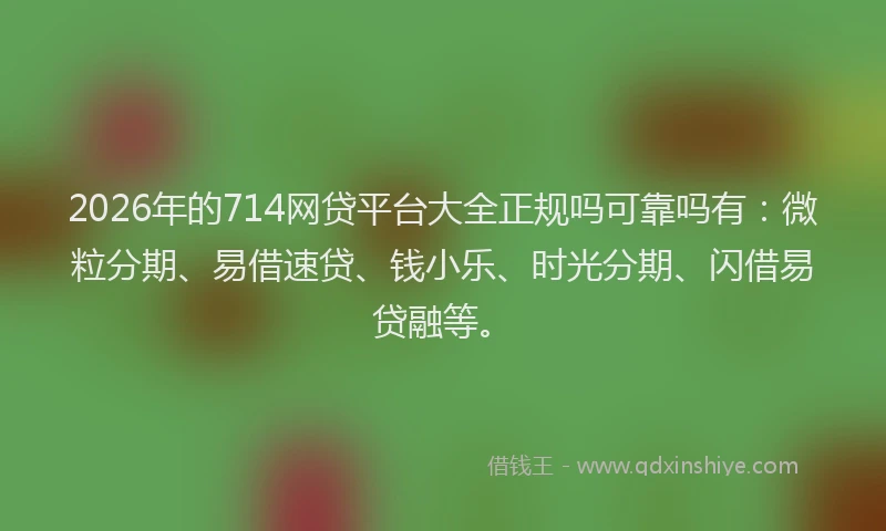 2026年的714网贷平台大全正规吗可靠吗有：微粒分期、易借速贷、钱小乐、时光分期、闪借易贷融等。