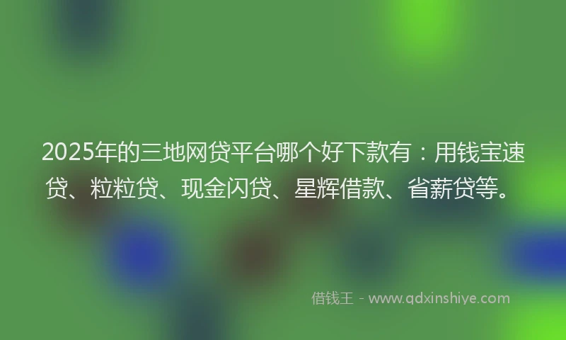 2025年的三地网贷平台哪个好下款有：用钱宝速贷、粒粒贷、现金闪贷、星辉借款、省薪贷等。