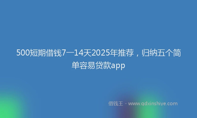 500短期借钱7一14天2025年推荐，归纳五个简单容易贷款app