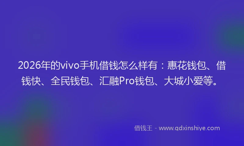 2026年的vivo手机借钱怎么样有：惠花钱包、借钱快、全民钱包、汇融Pro钱包、大城小爱等。
