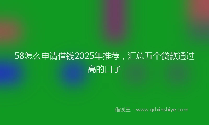 58怎么申请借钱2025年推荐，汇总五个贷款通过高的口子