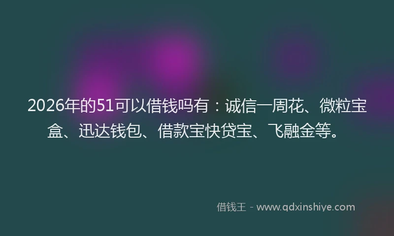 2026年的51可以借钱吗有:诚信一周花、微粒宝盒、迅达钱包、借款宝快贷宝、飞融金等。