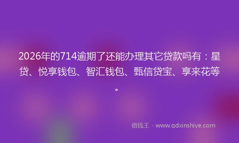 2026年的714逾期了还能办理其它贷款吗有：星贷、悦享钱包、智汇钱包、甄信贷宝、享来花等。