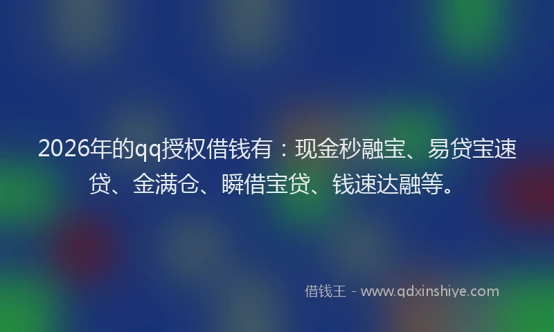 2026年的qq授权借钱有：现金秒融宝、易贷宝速贷、金满仓、瞬借宝贷、钱速达融等。