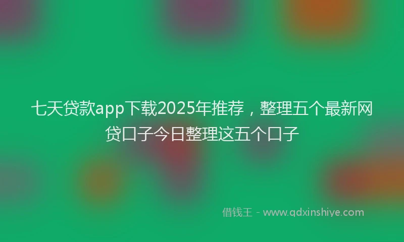 七天贷款app下载2025年推荐，整理五个最新网贷口子今日整理这五个口子