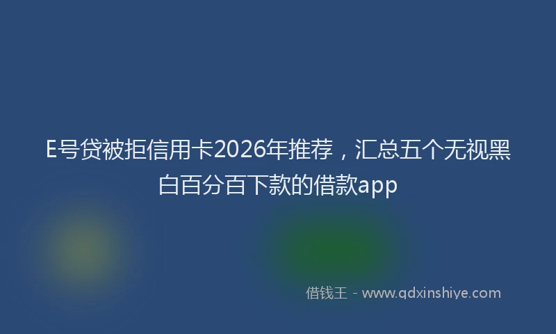 E号贷被拒信用卡2026年推荐，汇总五个无视黑白百分百下款的借款app