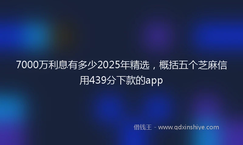 7000万利息有多少2025年精选，概括五个芝麻信用439分下款的app
