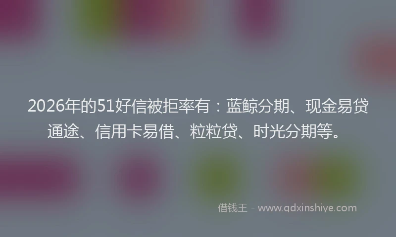 2026年的51好信被拒率有：蓝鲸分期、现金易贷通途、信用卡易借、粒粒贷、时光分期等。