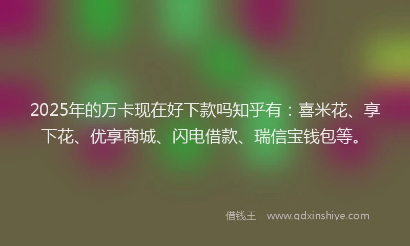 2025年的万卡现在好下款吗知乎有:喜米花、享下花、优享商城、闪电借款、瑞信宝钱包等。
