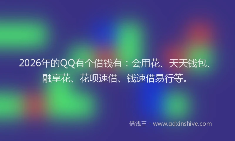 2026年的QQ有个借钱有：会用花、天天钱包、融享花、花呗速借、钱速借易行等。