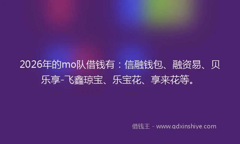 2026年的mo队借钱有：信融钱包、融资易、贝乐享-飞鑫琼宝、乐宝花、享来花等。
