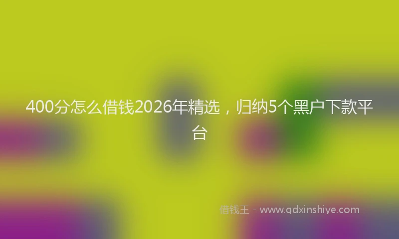400分怎么借钱2026年精选，归纳5个黑户下款平台