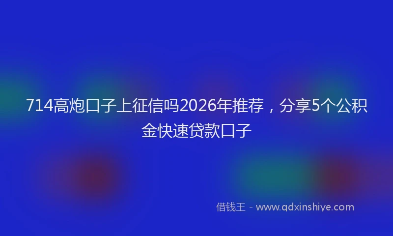 714高炮口子上征信吗2026年推荐，分享5个公积金快速贷款口子