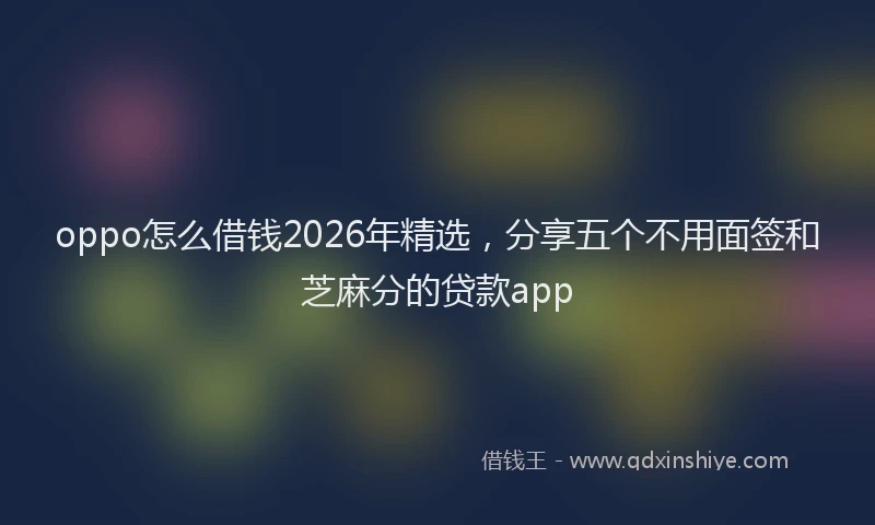 oppo怎么借钱2026年精选，分享五个不用面签和芝麻分的贷款app