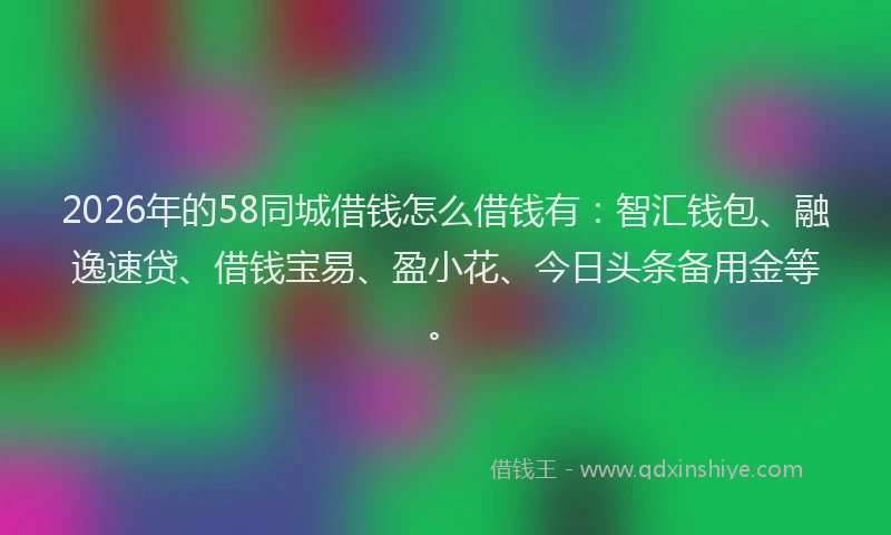 2026年的58同城借钱怎么借钱有:智汇钱包、融逸速贷、借钱宝易、盈小花、今日头条备用金等。