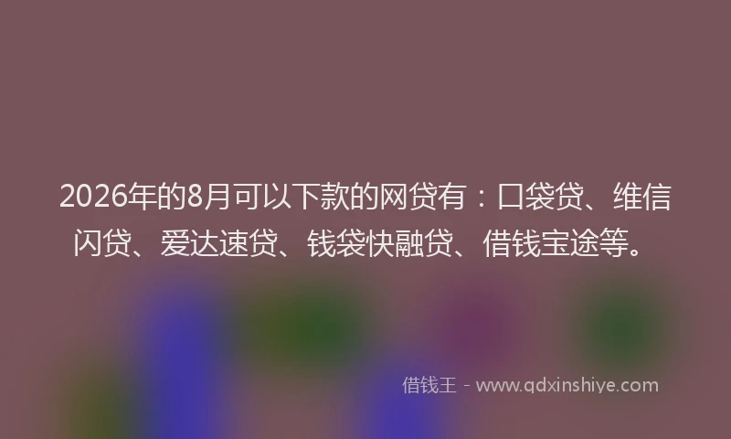 2026年的8月可以下款的网贷有：口袋贷、维信闪贷、爱达速贷、钱袋快融贷、借钱宝途等。