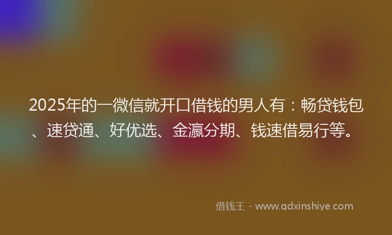 2025年的一微信就开口借钱的男人有:畅贷钱包、速贷通、好优选、金瀛分期、钱速借易行等。
