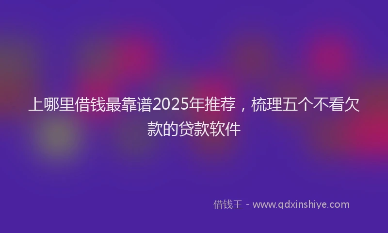上哪里借钱最靠谱2025年推荐，梳理五个不看欠款的贷款软件